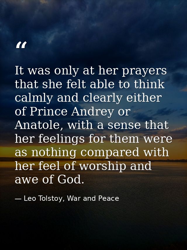 It was only at her prayers that she felt able to think calmly and clearly either of Prince Andrey or Anatole, with a sen — Leo Tolstoy, War and Peace