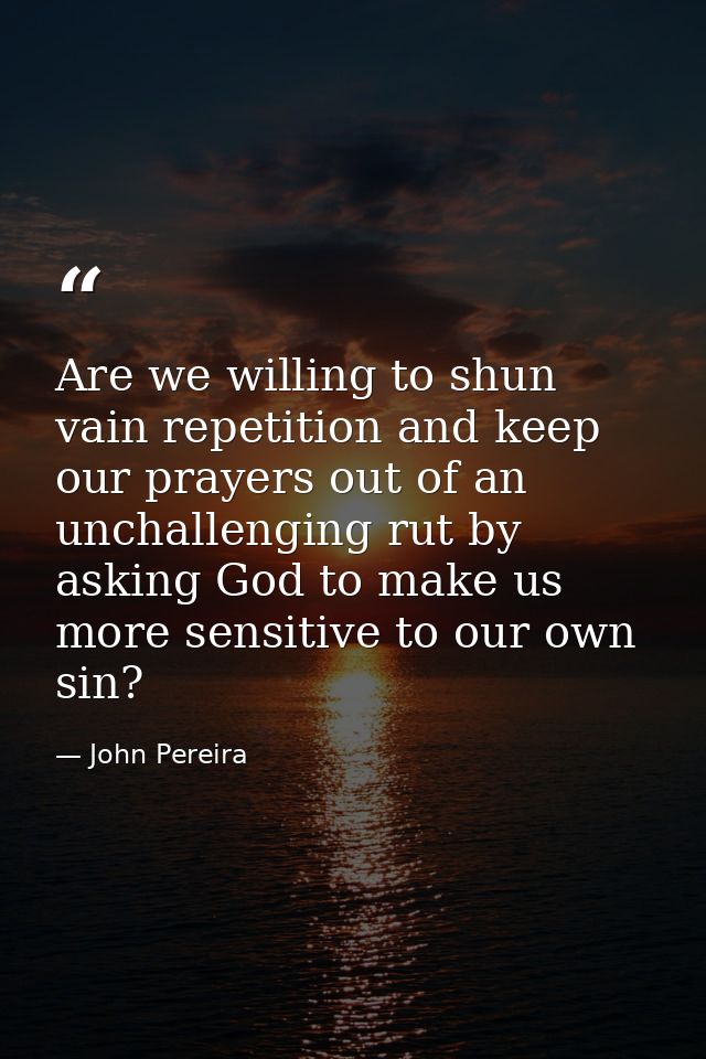 Are we willing to shun vain repetition and keep our prayers out of an unchallenging rut by asking God to make us more se — John Pereira