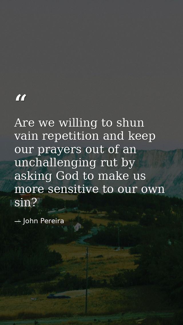 Are we willing to shun vain repetition and keep our prayers out of an unchallenging rut by asking God to make us more se — John Pereira