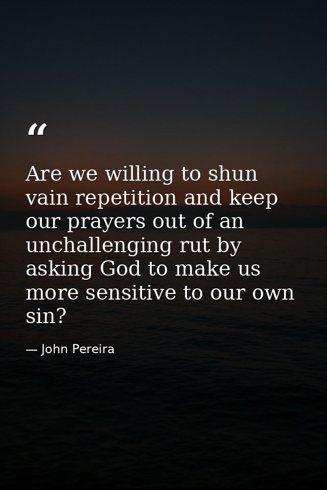 Are we willing to shun vain repetition and keep our prayers out of an unchallenging rut by asking God to make us more se — John Pereira