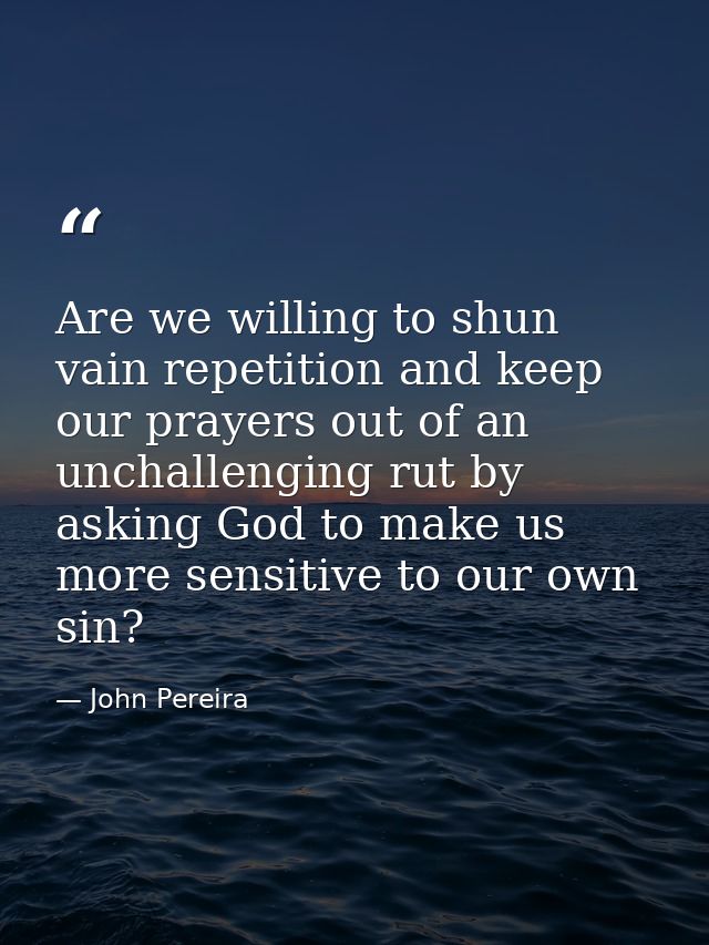 Are we willing to shun vain repetition and keep our prayers out of an unchallenging rut by asking God to make us more se — John Pereira