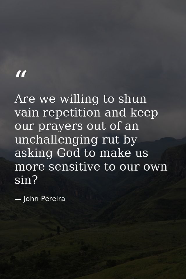 Are we willing to shun vain repetition and keep our prayers out of an unchallenging rut by asking God to make us more se — John Pereira