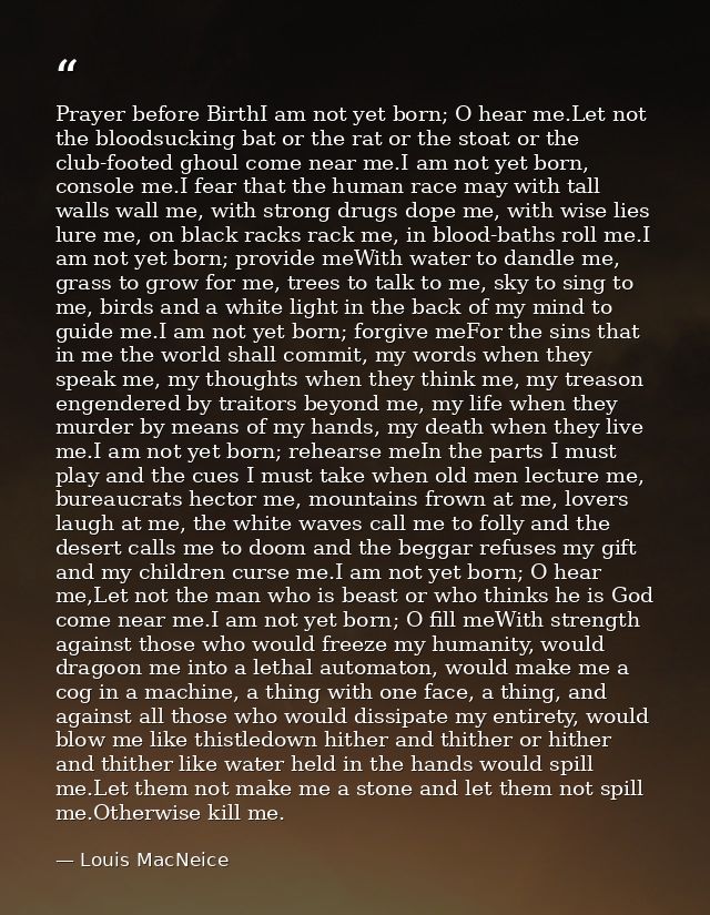 Prayer before BirthI am not yet born; O hear me.Let not the bloodsucking bat or the rat or the stoat or the club-footed  — Louis MacNeice