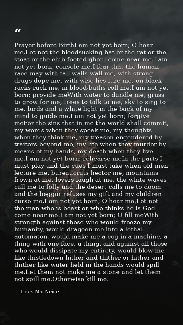 Prayer before BirthI am not yet born; O hear me.Let not the bloodsucking bat or the rat or the stoat or the club-footed  — Louis MacNeice