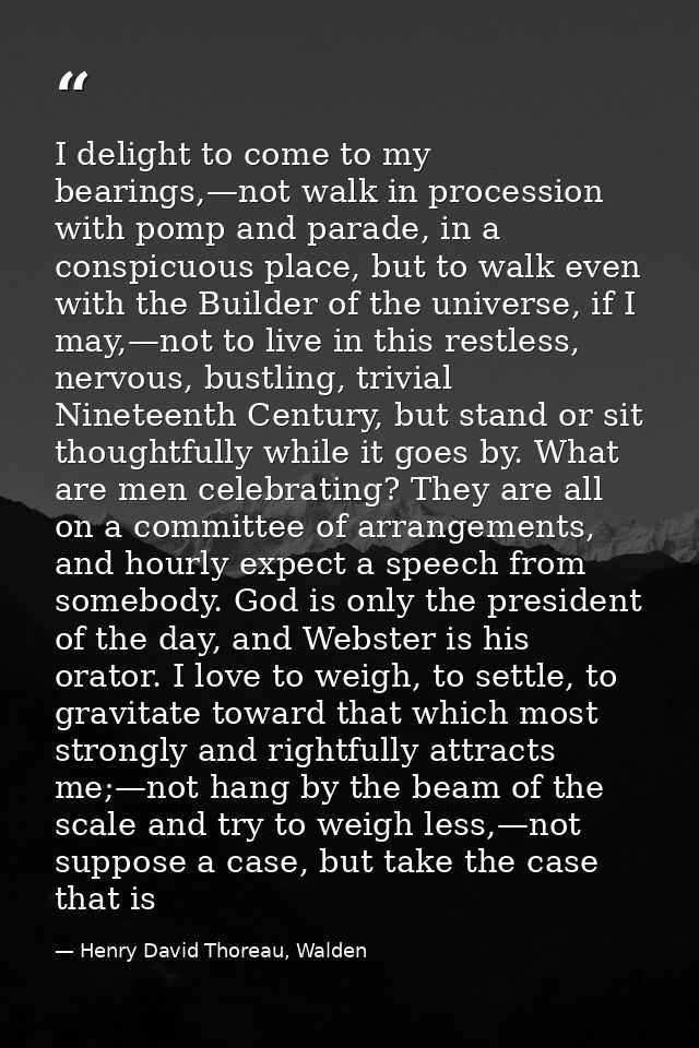 I delight to come to my bearings,—not walk in procession with pomp and parade, in a conspicuous place, but to walk even  — Henry David Thoreau, Walden