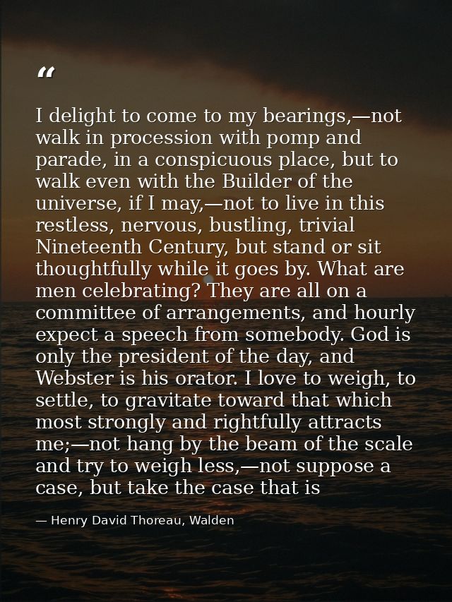 I delight to come to my bearings,—not walk in procession with pomp and parade, in a conspicuous place, but to walk even  — Henry David Thoreau, Walden