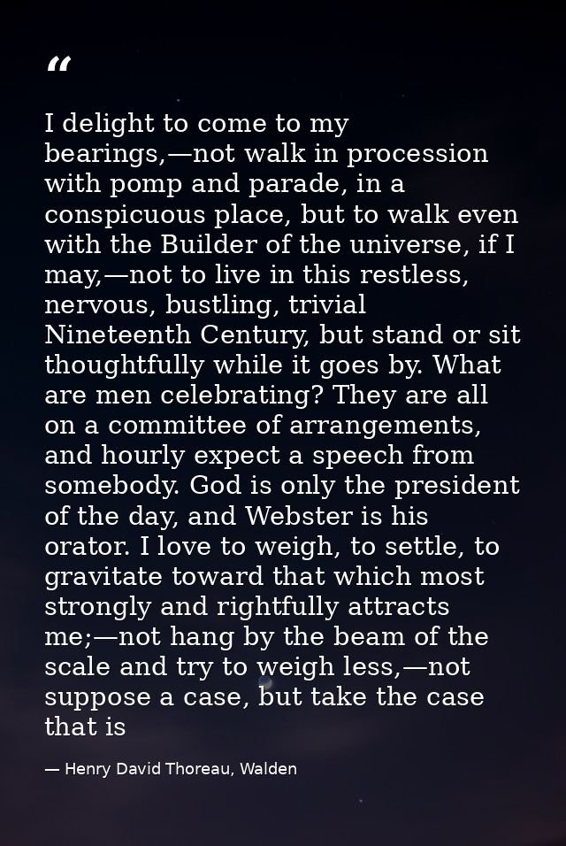 I delight to come to my bearings,—not walk in procession with pomp and parade, in a conspicuous place, but to walk even  — Henry David Thoreau, Walden