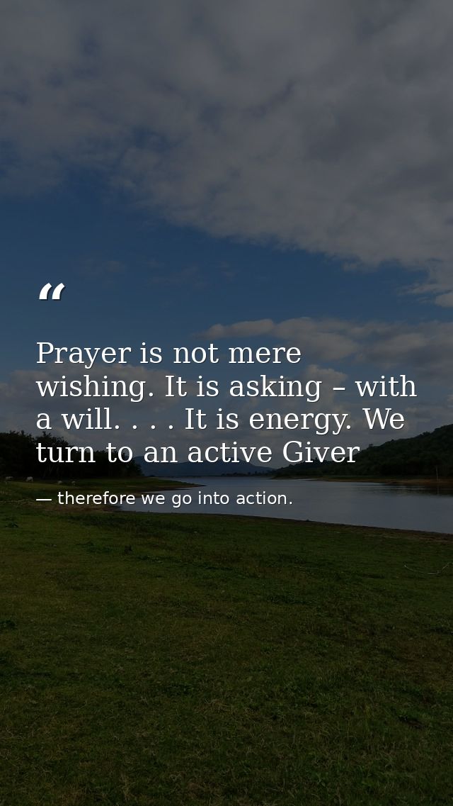 Prayer is not mere wishing. It is asking – with a will. . . . It is energy. We turn to an active Giver — therefore we go into action.
