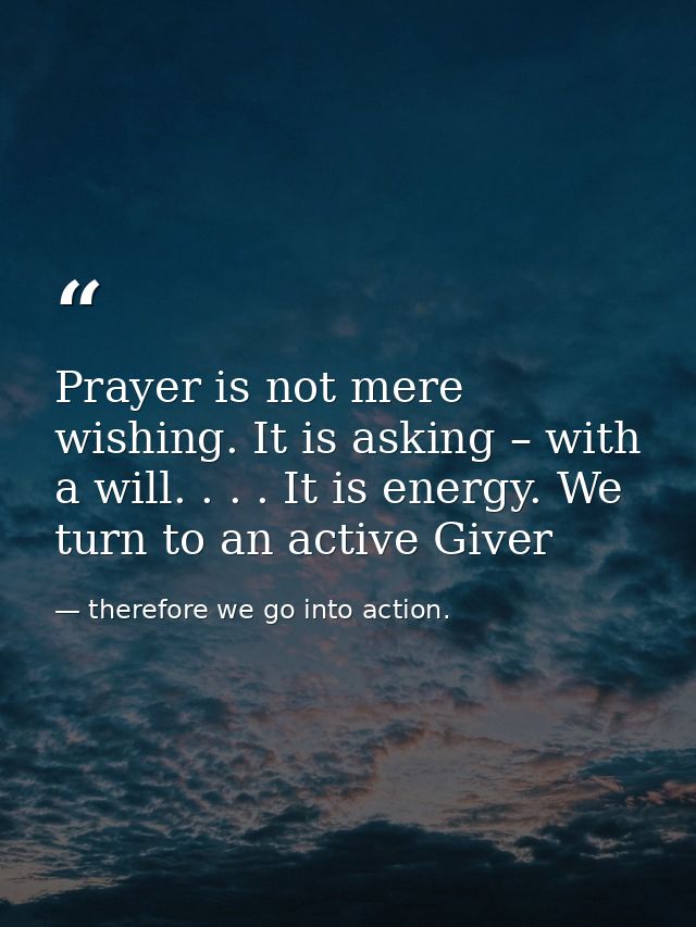 Prayer is not mere wishing. It is asking – with a will. . . . It is energy. We turn to an active Giver — therefore we go into action.