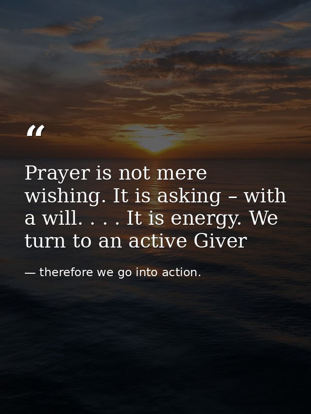 Prayer is not mere wishing. It is asking – with a will. . . . It is energy. We turn to an active Giver — therefore we go into action.