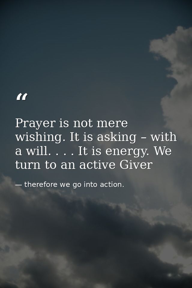 Prayer is not mere wishing. It is asking – with a will. . . . It is energy. We turn to an active Giver — therefore we go into action.