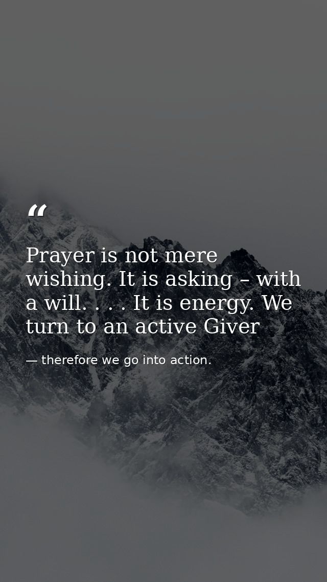 Prayer is not mere wishing. It is asking – with a will. . . . It is energy. We turn to an active Giver — therefore we go into action.