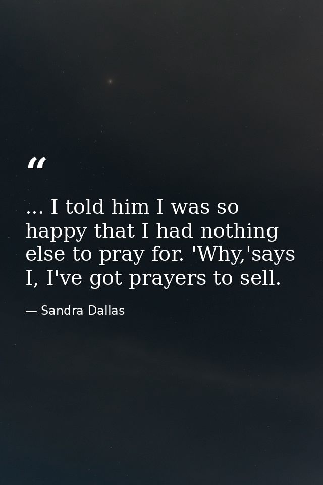 ... I told him I was so happy that I had nothing else to pray for. 'Why,'says I, I've got prayers to sell. — Sandra Dallas