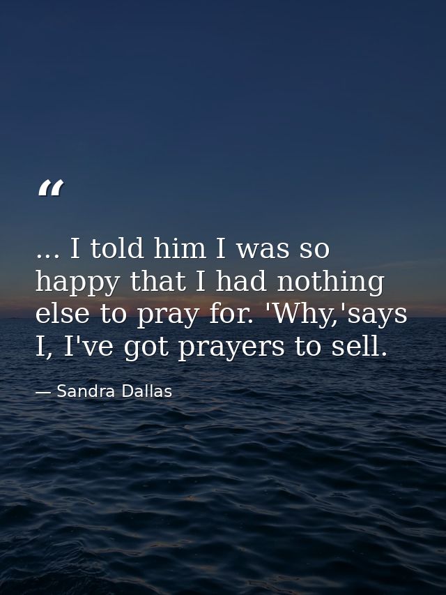 ... I told him I was so happy that I had nothing else to pray for. 'Why,'says I, I've got prayers to sell. — Sandra Dallas
