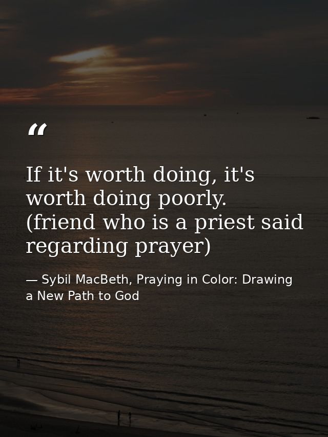 If it's worth doing, it's worth doing poorly. (friend who is a priest said regarding prayer) — Sybil MacBeth, Praying in Color: Drawing a New Path to God