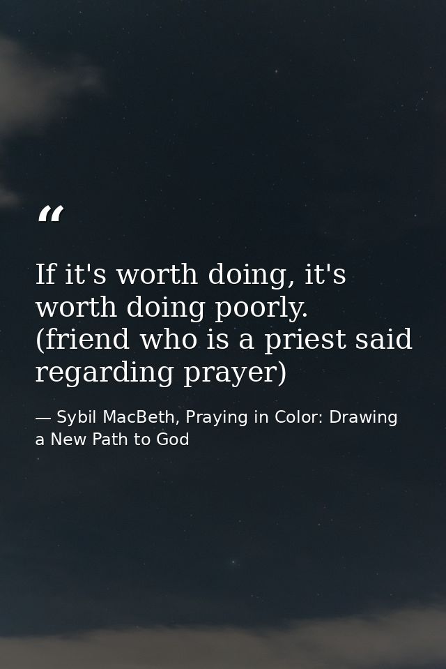 If it's worth doing, it's worth doing poorly. (friend who is a priest said regarding prayer) — Sybil MacBeth, Praying in Color: Drawing a New Path to God