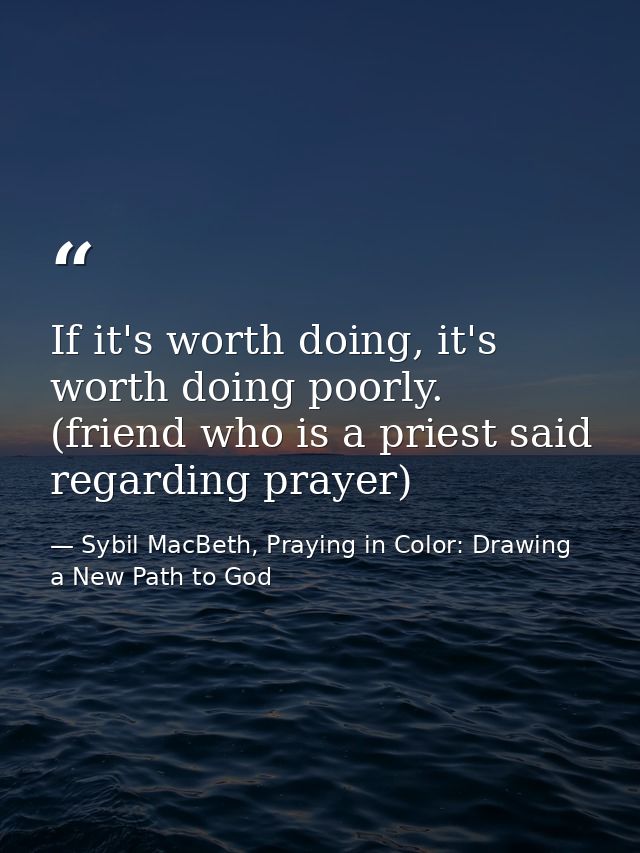 If it's worth doing, it's worth doing poorly. (friend who is a priest said regarding prayer) — Sybil MacBeth, Praying in Color: Drawing a New Path to God