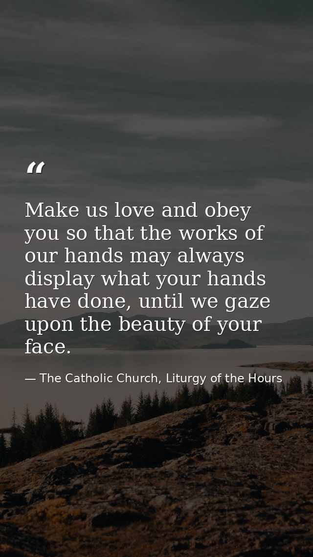 Make us love and obey you so that the works of our hands may always display what your hands have done, until we gaze upo — The Catholic Church, Liturgy of the Hours