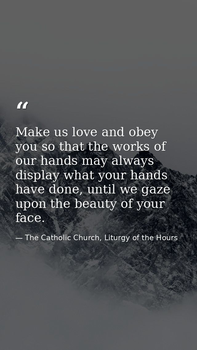 Make us love and obey you so that the works of our hands may always display what your hands have done, until we gaze upo — The Catholic Church, Liturgy of the Hours