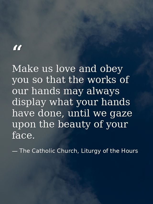 Make us love and obey you so that the works of our hands may always display what your hands have done, until we gaze upo — The Catholic Church, Liturgy of the Hours