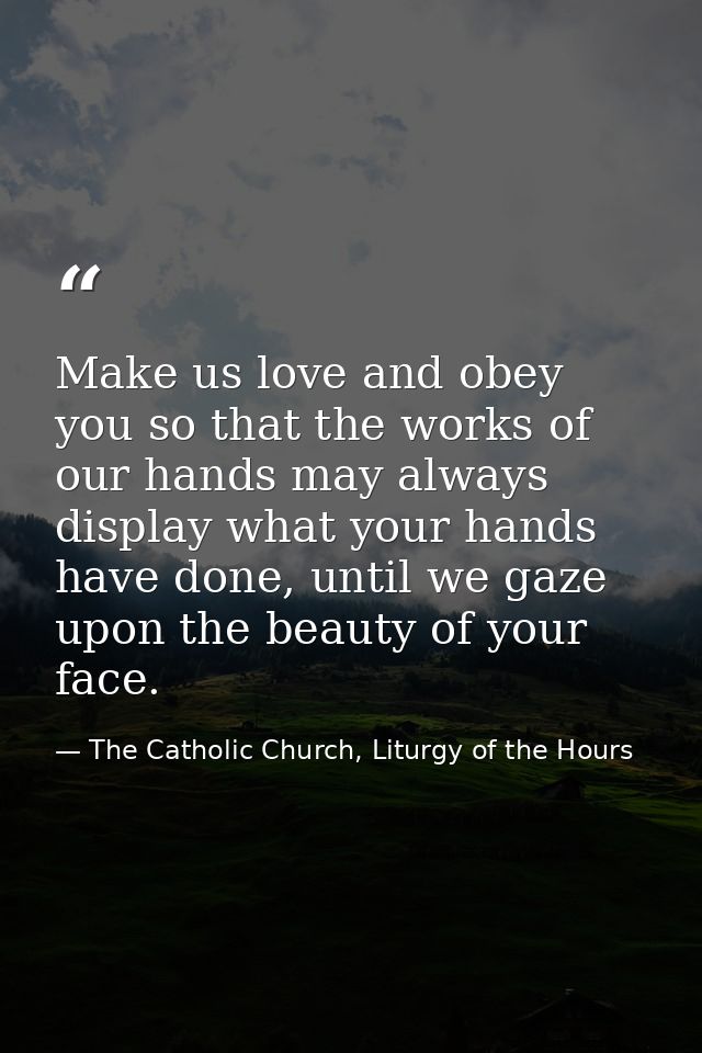 Make us love and obey you so that the works of our hands may always display what your hands have done, until we gaze upo — The Catholic Church, Liturgy of the Hours