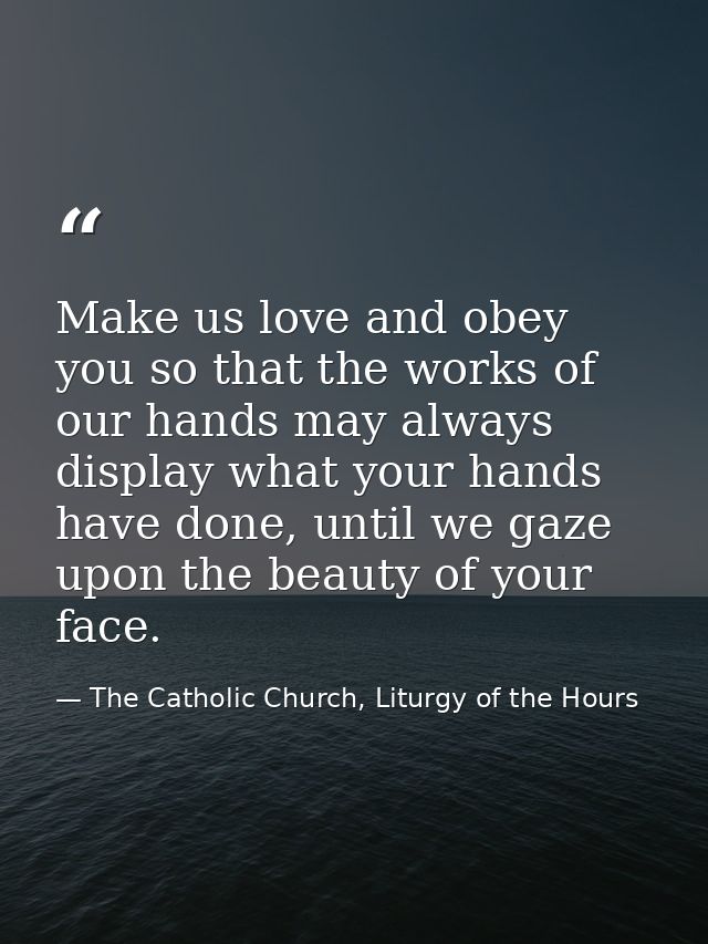 Make us love and obey you so that the works of our hands may always display what your hands have done, until we gaze upo — The Catholic Church, Liturgy of the Hours