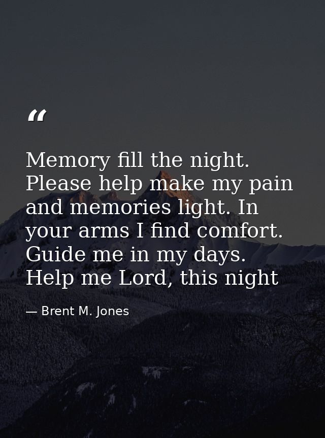 Memory fill the night. Please help make my pain and memories light. In your arms I find comfort. Guide me in my days. He — Brent M. Jones