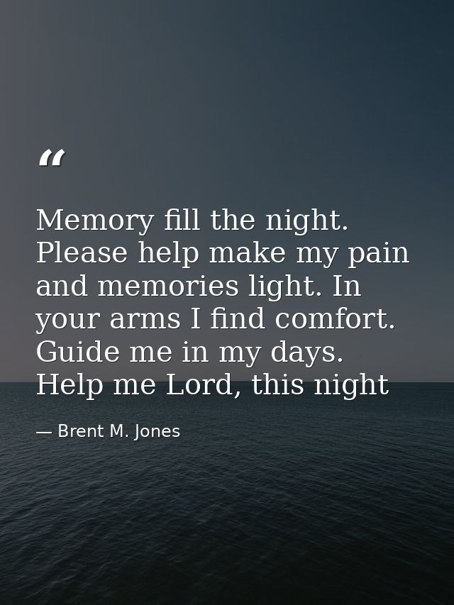 Memory fill the night. Please help make my pain and memories light. In your arms I find comfort. Guide me in my days. He — Brent M. Jones