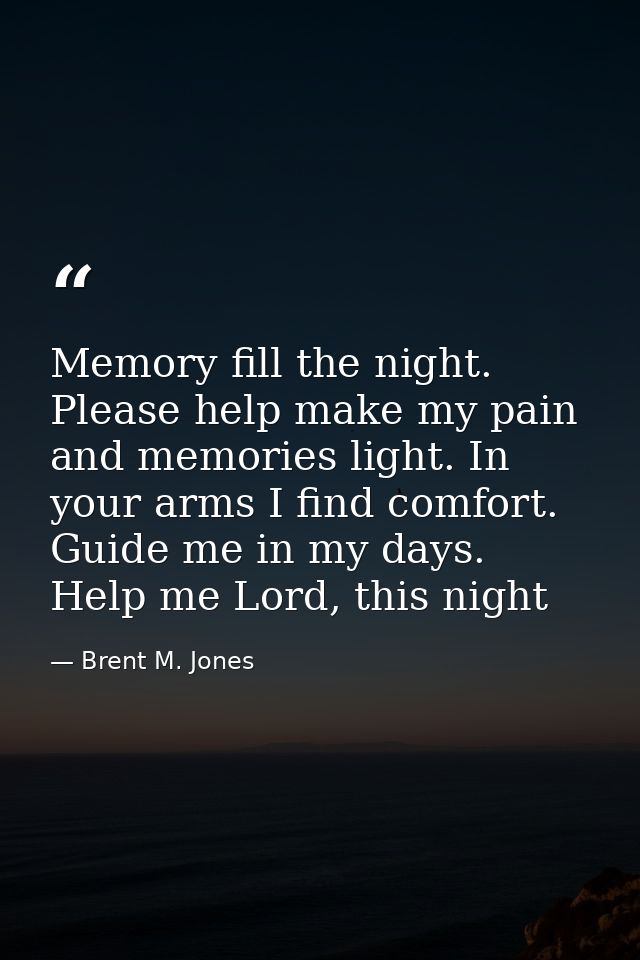 Memory fill the night. Please help make my pain and memories light. In your arms I find comfort. Guide me in my days. He — Brent M. Jones