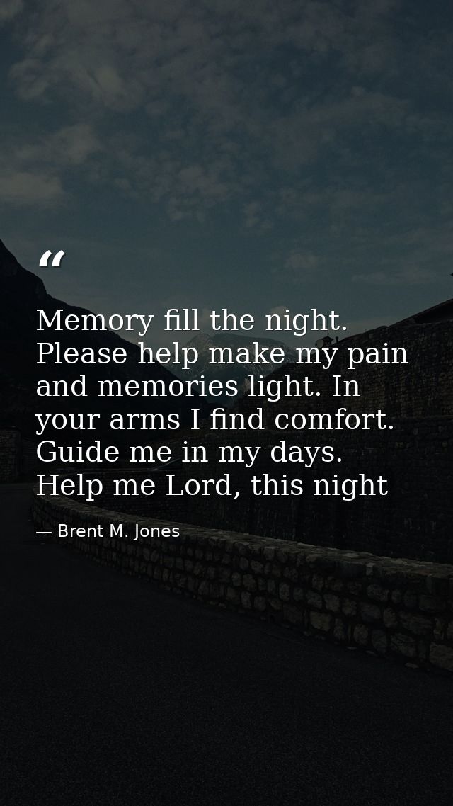 Memory fill the night. Please help make my pain and memories light. In your arms I find comfort. Guide me in my days. He — Brent M. Jones