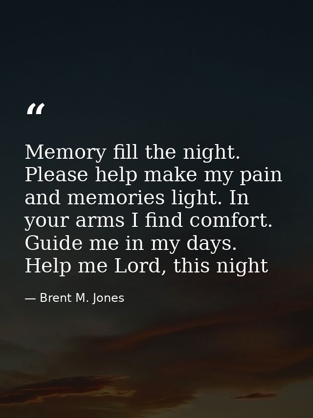 Memory fill the night. Please help make my pain and memories light. In your arms I find comfort. Guide me in my days. He — Brent M. Jones