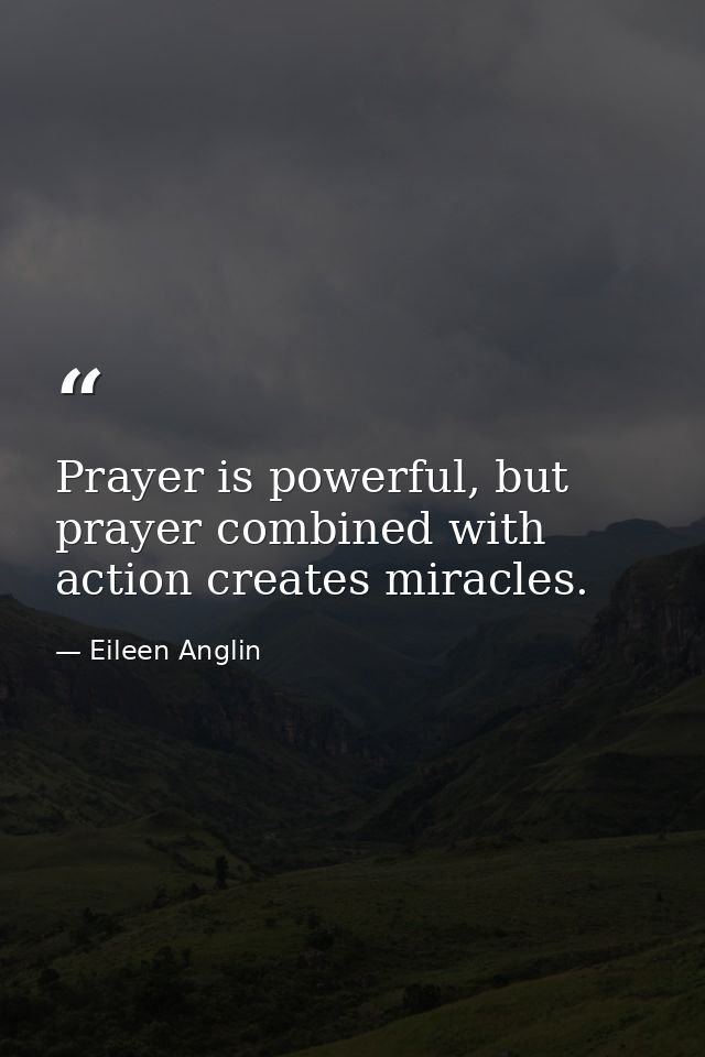 Prayer is powerful, but prayer combined with action creates miracles. — Eileen Anglin