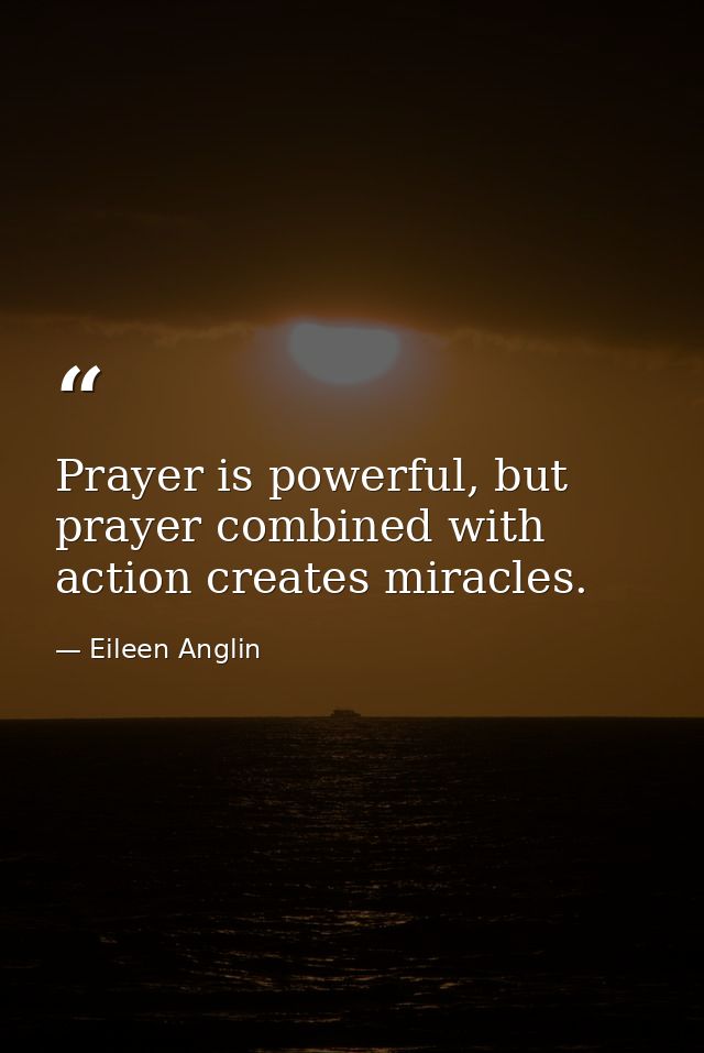 Prayer is powerful, but prayer combined with action creates miracles. — Eileen Anglin