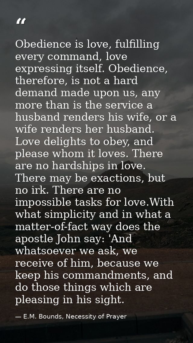 Obedience is love, fulfilling every command, love expressing itself. Obedience, therefore, is not a hard demand made upo — E.M. Bounds, Necessity of Prayer
