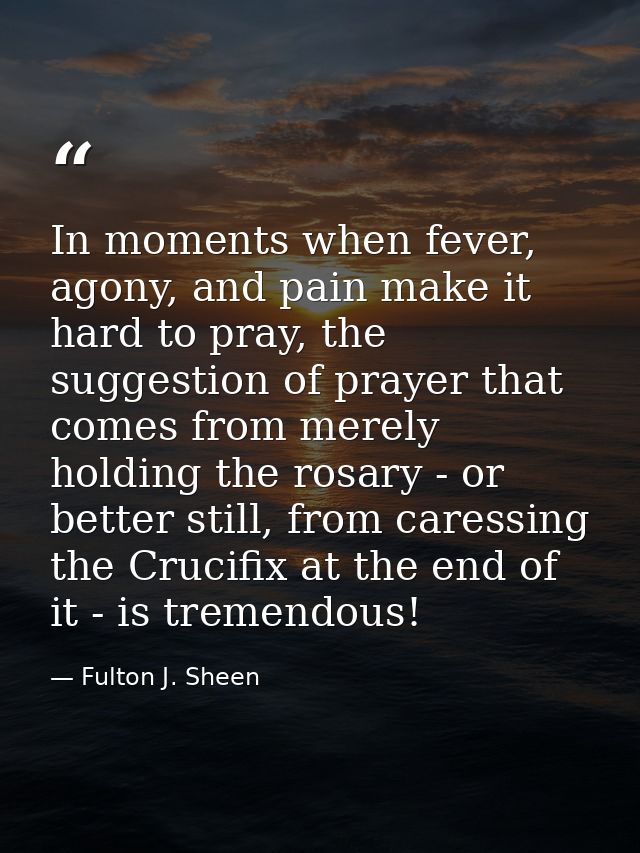 In moments when fever, agony, and pain make it hard to pray, the suggestion of prayer that comes from merely holding the — Fulton J. Sheen