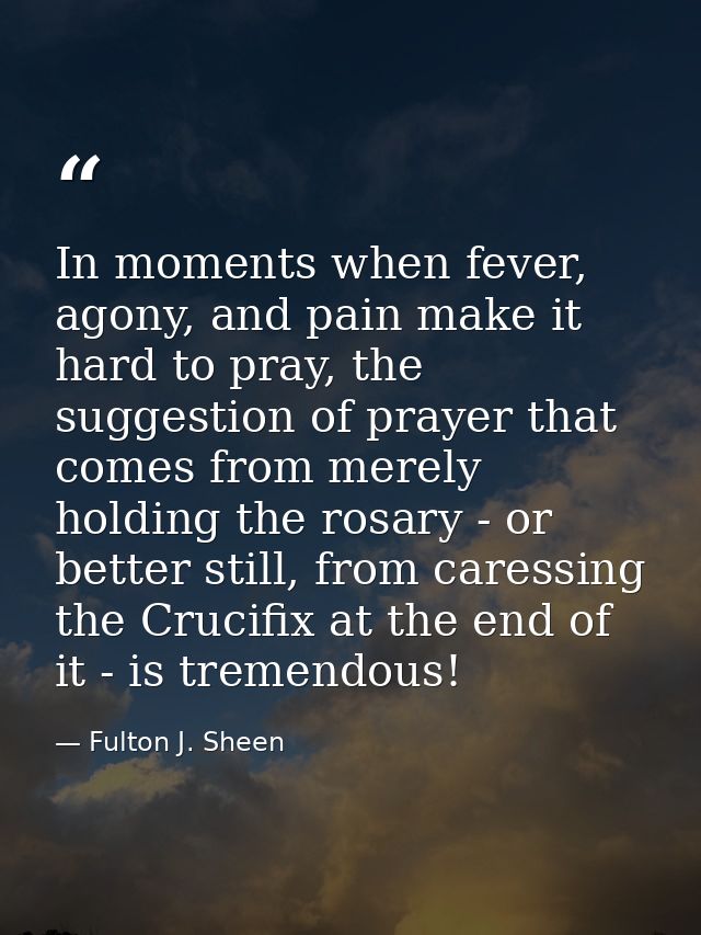 In moments when fever, agony, and pain make it hard to pray, the suggestion of prayer that comes from merely holding the — Fulton J. Sheen