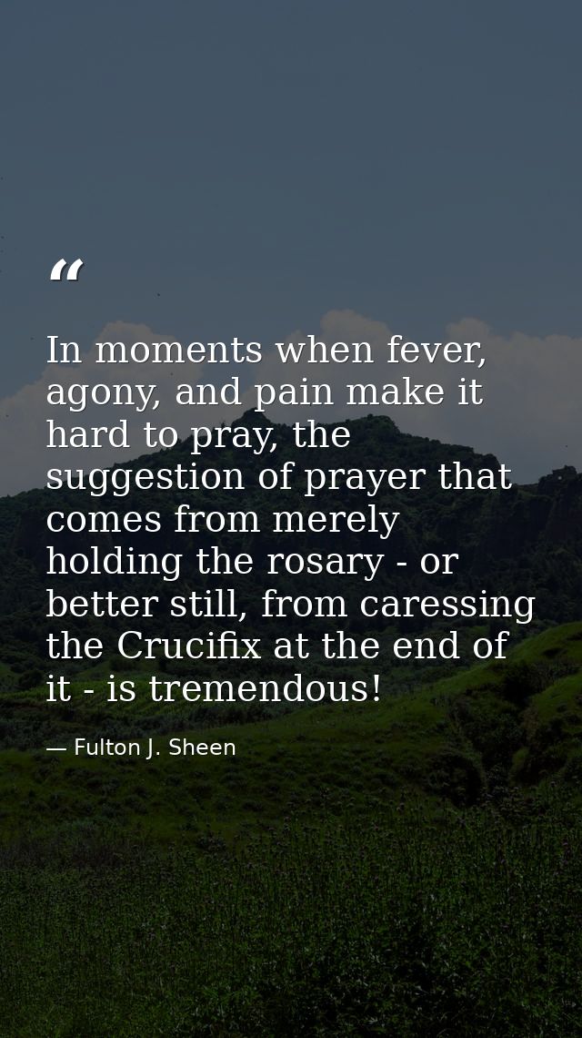 In moments when fever, agony, and pain make it hard to pray, the suggestion of prayer that comes from merely holding the — Fulton J. Sheen