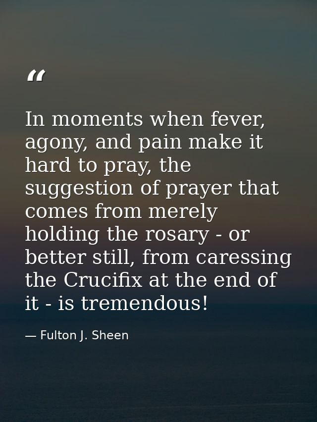 In moments when fever, agony, and pain make it hard to pray, the suggestion of prayer that comes from merely holding the — Fulton J. Sheen