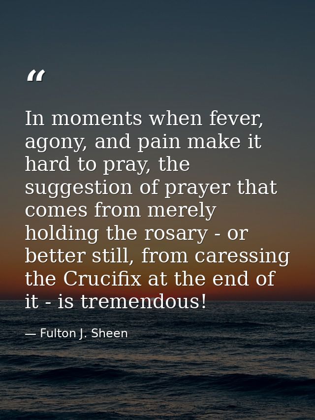 In moments when fever, agony, and pain make it hard to pray, the suggestion of prayer that comes from merely holding the — Fulton J. Sheen