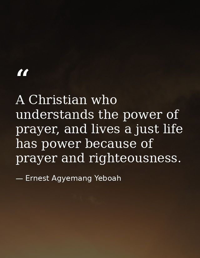 A Christian who understands the power of prayer, and lives a just life has power because of prayer and righteousness. — Ernest Agyemang Yeboah