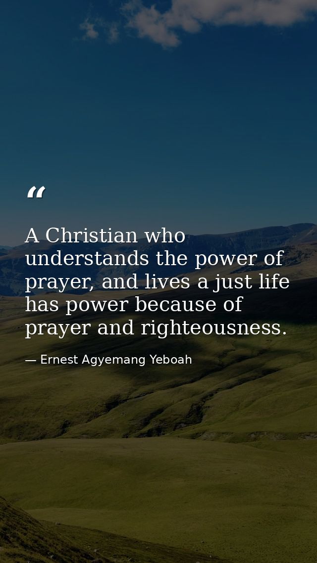 A Christian who understands the power of prayer, and lives a just life has power because of prayer and righteousness. — Ernest Agyemang Yeboah