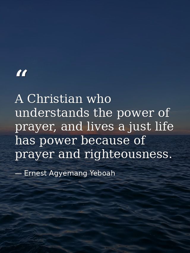 A Christian who understands the power of prayer, and lives a just life has power because of prayer and righteousness. — Ernest Agyemang Yeboah