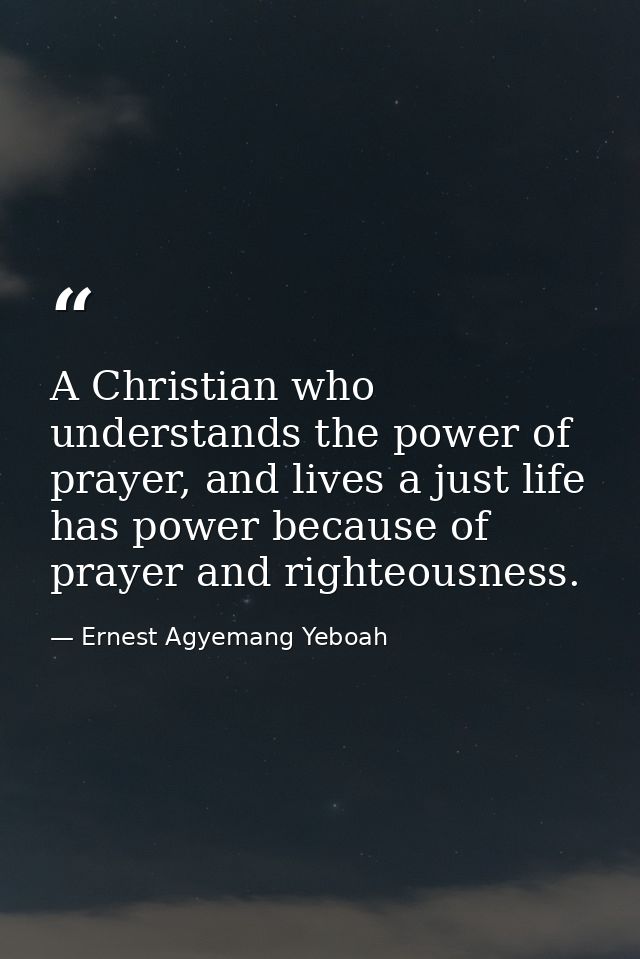 A Christian who understands the power of prayer, and lives a just life has power because of prayer and righteousness. — Ernest Agyemang Yeboah