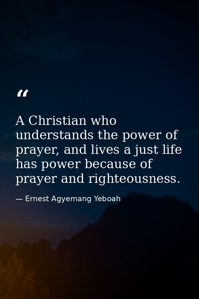 A Christian who understands the power of prayer, and lives a just life has power because of prayer and righteousness. — Ernest Agyemang Yeboah