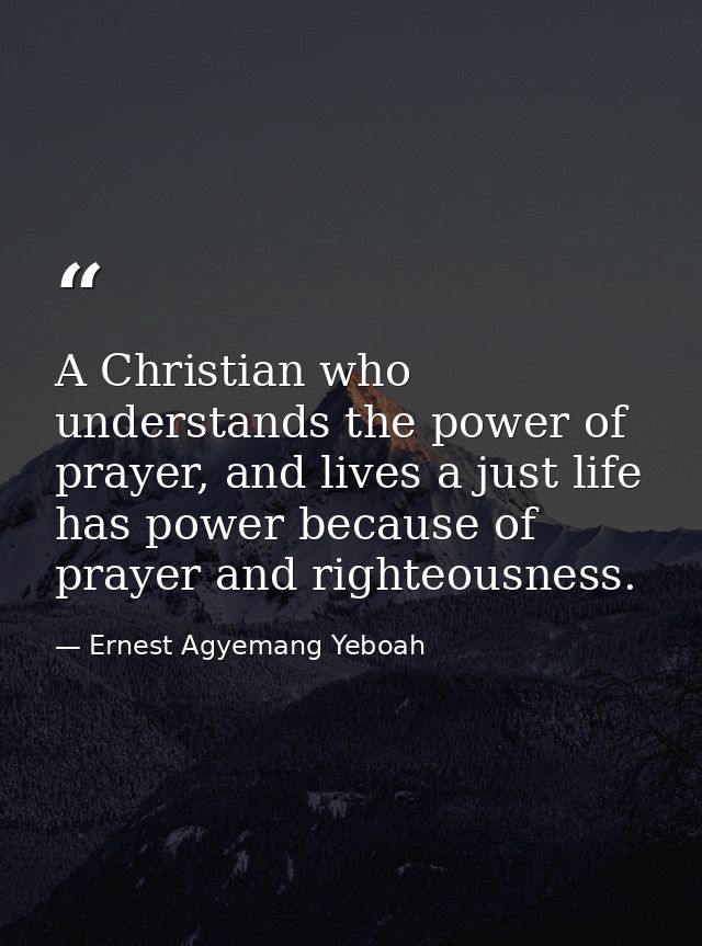 A Christian who understands the power of prayer, and lives a just life has power because of prayer and righteousness. — Ernest Agyemang Yeboah