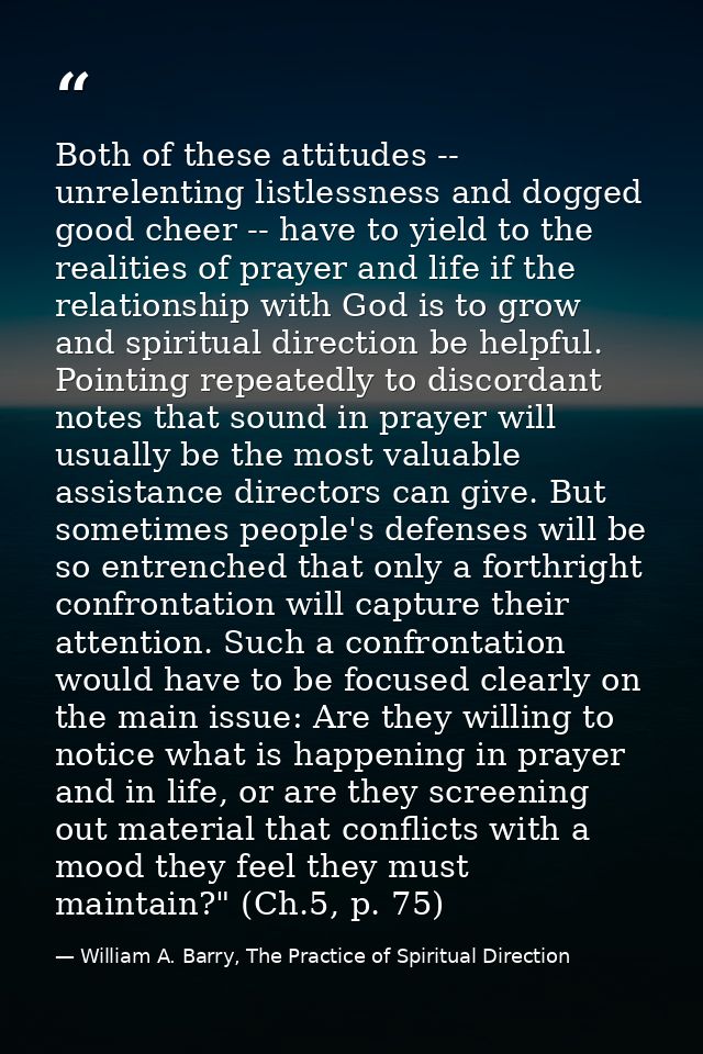 Both of these attitudes -- unrelenting listlessness and dogged good cheer -- have to yield to the realities of prayer an — William A. Barry, The Practice of Spiritual Direction