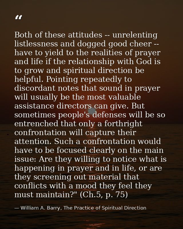 Both of these attitudes -- unrelenting listlessness and dogged good cheer -- have to yield to the realities of prayer an — William A. Barry, The Practice of Spiritual Direction