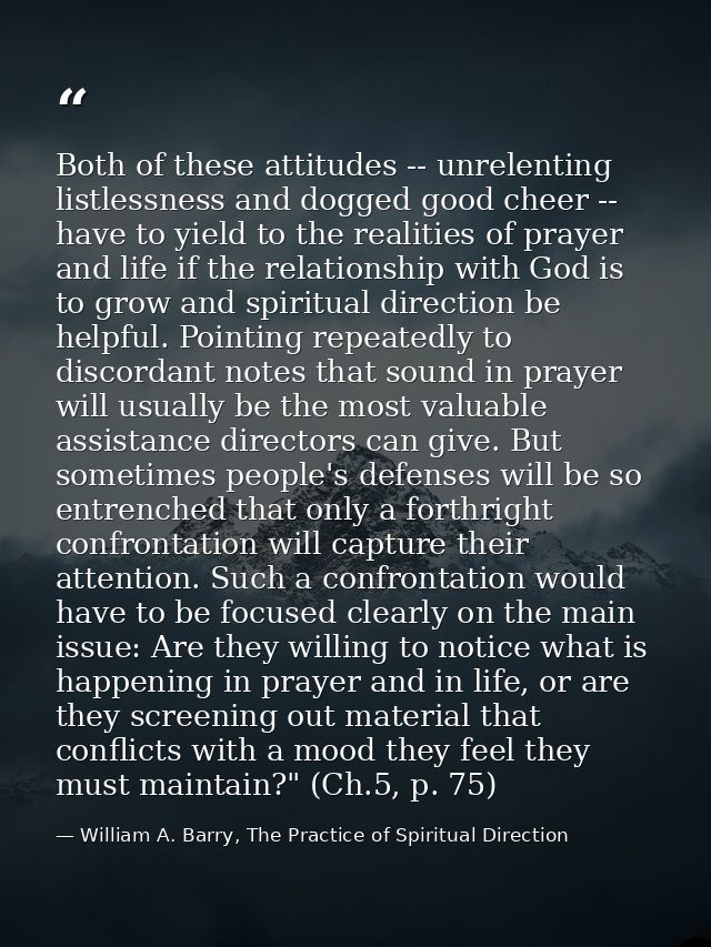 Both of these attitudes -- unrelenting listlessness and dogged good cheer -- have to yield to the realities of prayer an — William A. Barry, The Practice of Spiritual Direction