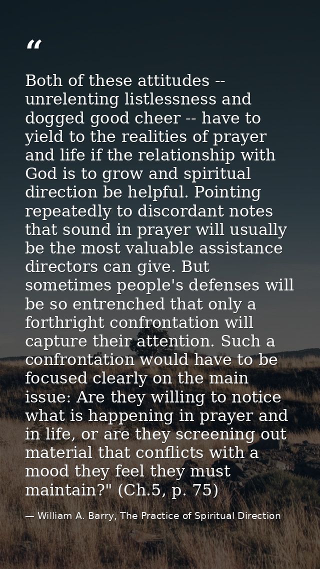 Both of these attitudes -- unrelenting listlessness and dogged good cheer -- have to yield to the realities of prayer an — William A. Barry, The Practice of Spiritual Direction