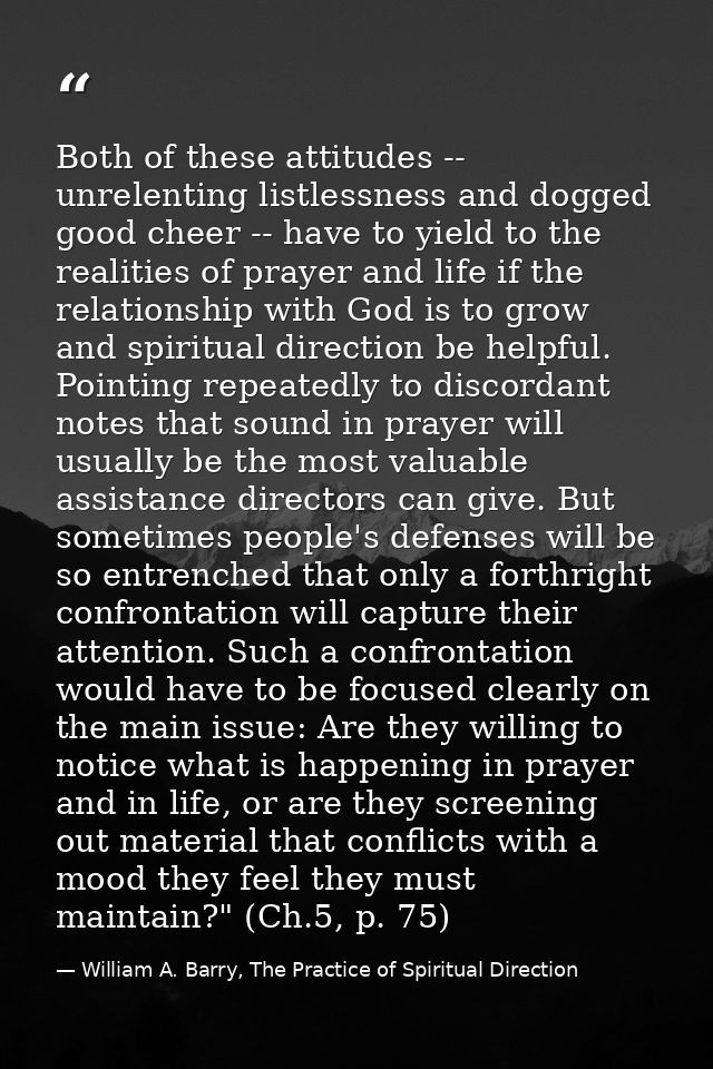 Both of these attitudes -- unrelenting listlessness and dogged good cheer -- have to yield to the realities of prayer an — William A. Barry, The Practice of Spiritual Direction